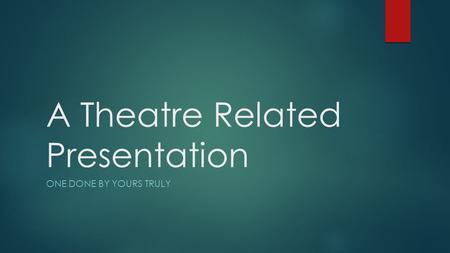 A Theatre Related Presentation ONE DONE BY YOURS TRULY.