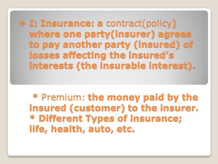  I: Insurance: a contract(policy) where one party(insurer) agrees to pay another party (insured) of losses affecting the insured’s interests (the insurable.