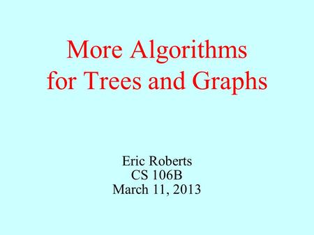 More Algorithms for Trees and Graphs Eric Roberts CS 106B March 11, 2013.