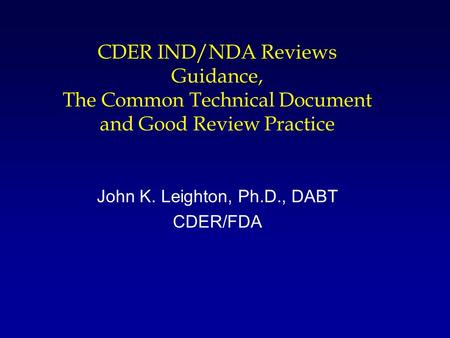 CDER IND/NDA Reviews Guidance, The Common Technical Document and Good Review Practice John K. Leighton, Ph.D., DABT CDER/FDA.