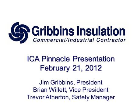 ICA Pinnacle Presentation February 21, 2012 Jim Gribbins, President Brian Willett, Vice President Trevor Atherton, Safety Manager.