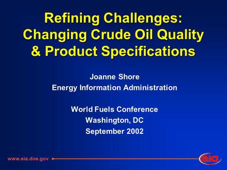 Refining Challenges: Changing Crude Oil Quality & Product Specifications Joanne Shore Energy Information Administration World Fuels Conference Washington,