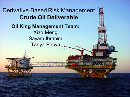 Derivative-Based Risk Management Crude Oil Deliverable Oil King Management Team: Xiao Meng Sayam Ibrahim Tanya Patwa.