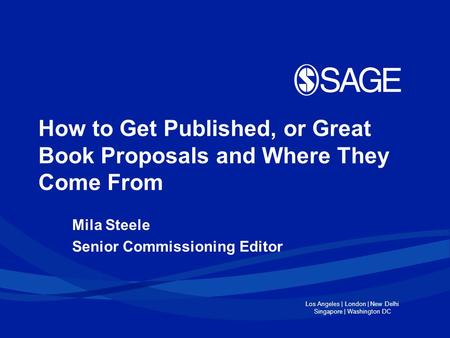 Los Angeles | London | New Delhi Singapore | Washington DC How to Get Published, or Great Book Proposals and Where They Come From Mila Steele Senior Commissioning.