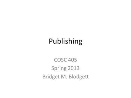 Publishing COSC 405 Spring 2013 Bridget M. Blodgett.