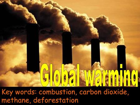 Global warming Key words: combustion, carbon dioxide, methane, deforestation.