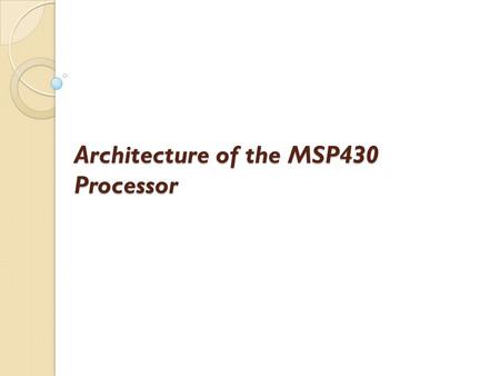 Architecture of the MSP430 Processor. Central Processing Unit Program Counter (PC) - Contains the address of the next instruction to be executed. The.