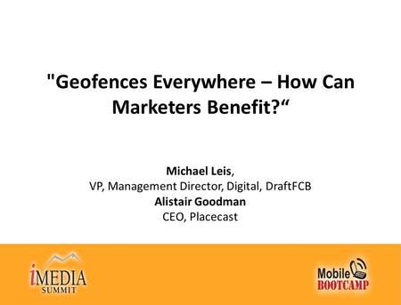 Geofences Everywhere – How Can Marketers Benefit?“ Michael Leis, VP, Management Director, Digital, DraftFCB Alistair Goodman CEO, Placecast.