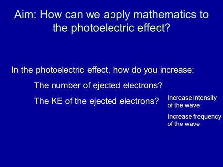 Aim: How can we apply mathematics to the photoelectric effect? In the photoelectric effect, how do you increase: The number of ejected electrons? The KE.