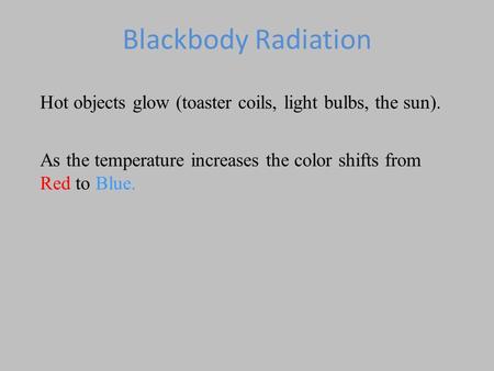 Blackbody Radiation Hot objects glow (toaster coils, light bulbs, the sun). As the temperature increases the color shifts from Red to Blue. Note humans.