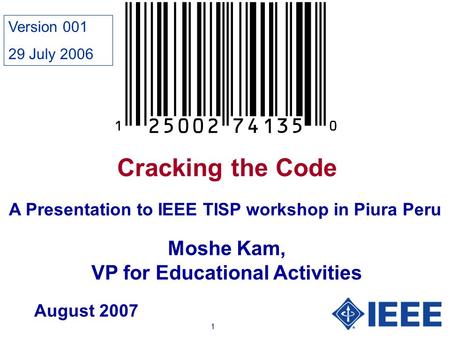 1 Cracking the Code Moshe Kam, VP for Educational Activities A Presentation to IEEE TISP workshop in Piura Peru August 2007 Version 001 29 July 2006.