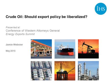 Crude Oil: Should export policy be liberalized? Presented at: Conference of Western Attorneys General Energy Exports Summit Jamie Webster May 2015.