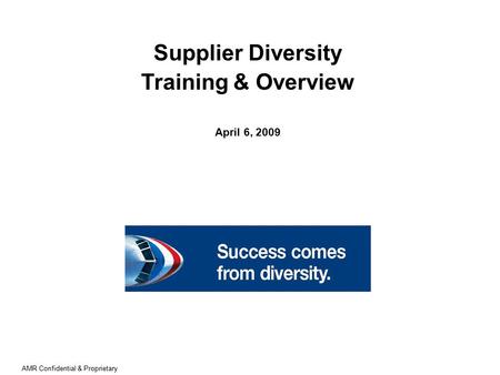 AMR Confidential & Proprietary Supplier Diversity Training & Overview April 6, 2009.