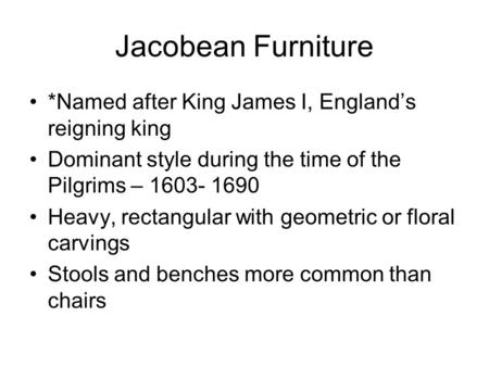Jacobean Furniture *Named after King James I, England’s reigning king Dominant style during the time of the Pilgrims – 1603- 1690 Heavy, rectangular with.