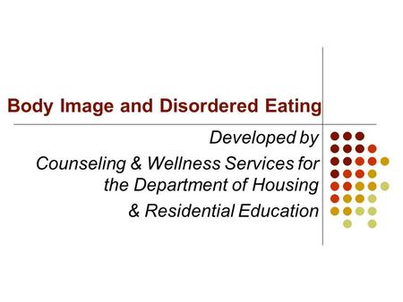 Body Image and Disordered Eating Developed by Counseling & Wellness Services for the Department of Housing & Residential Education.