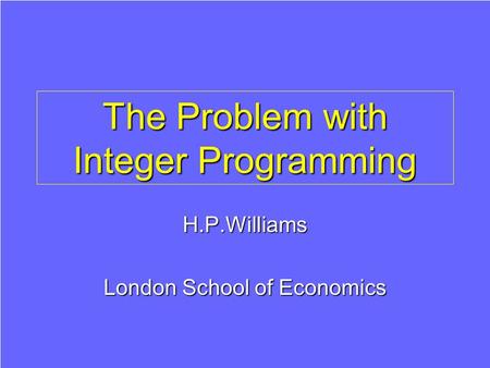The Problem with Integer Programming H.P.Williams London School of Economics.