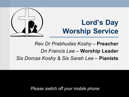 Lord’s Day Worship Service Rev Dr Prabhudas Koshy – Preacher Dn Francis Lee – Worship Leader Sis Dorcas Koshy & Sis Sarah Lee – Pianists Please switch.