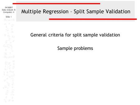 SW388R7 Data Analysis & Computers II Slide 1 Multiple Regression – Split Sample Validation General criteria for split sample validation Sample problems.