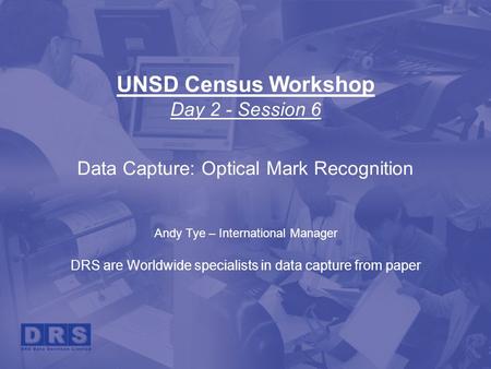 UNSD Census Workshop Day 2 - Session 6 Data Capture: Optical Mark Recognition Andy Tye – International Manager DRS are Worldwide specialists in data capture.