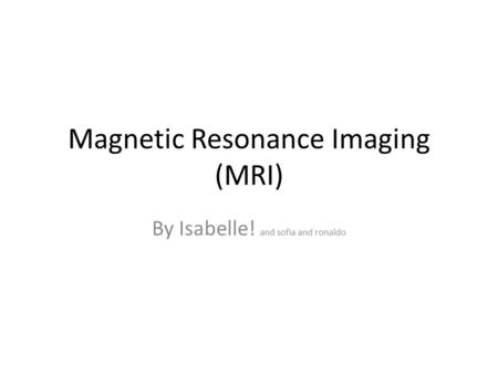 Magnetic Resonance Imaging (MRI) By Isabelle! and sofia and ronaldo.