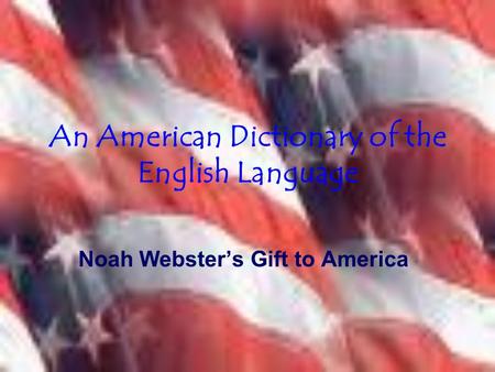 An American Dictionary of the English Language Noah Webster’s Gift to America.