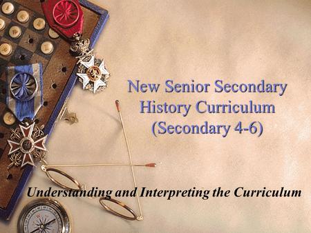 New Senior Secondary History Curriculum (Secondary 4-6) Understanding and Interpreting the Curriculum.