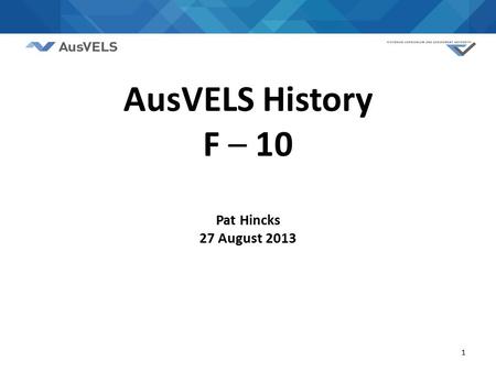 1 AusVELS History F – 10 Pat Hincks 27 August 2013.
