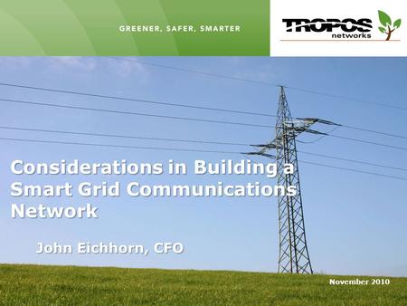 November 2010 GREENER, SAFER, SMARTER Considerations in Building a Smart Grid Communications Network John Eichhorn, CFO.