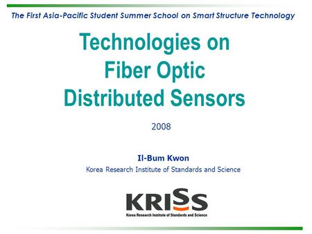 Il-Bum Kwon Korea Research Institute of Standards and Science Technologies on Fiber Optic Distributed Sensors 2008 The First Asia-Pacific Student Summer.