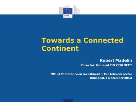 Towards a Connected Continent Robert Madelin Director General DG CONNECT NMHH Conference on investment in the telecom sector Budapest, 4 December 2013.