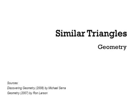 Geometry Sources: Discovering Geometry (2008) by Michael Serra Geometry (2007) by Ron Larson.