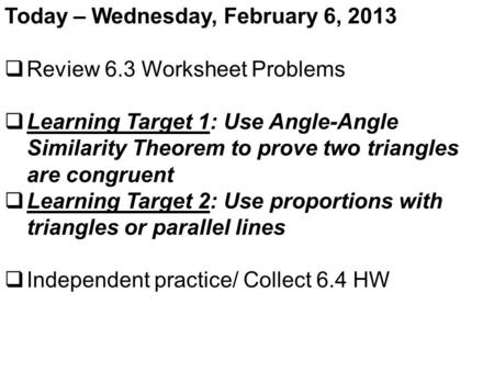 Today – Wednesday, February 6, 2013  Review 6.3 Worksheet Problems  Learning Target 1: Use Angle-Angle Similarity Theorem to prove two triangles are.