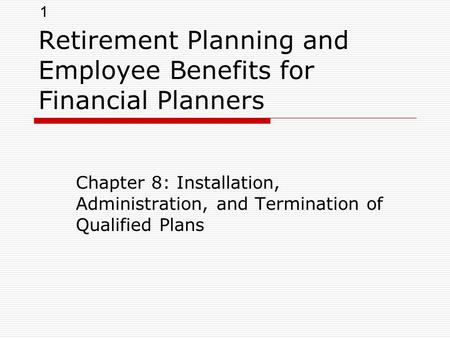 1 Retirement Planning and Employee Benefits for Financial Planners Chapter 8: Installation, Administration, and Termination of Qualified Plans.