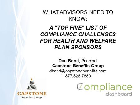 WHAT ADVISORS NEED TO KNOW: A TOP FIVE LIST OF COMPLIANCE CHALLENGES FOR HEALTH AND WELFARE PLAN SPONSORS Dan Bond, Principal Capstone Benefits Group.