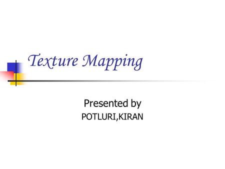 Texture Mapping Presented by POTLURI,KIRAN. Introduction Texture : A detailed pattern that is repeated many times to tile the plane. Texture mapping is.