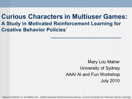 Curious Characters in Multiuser Games: A Study in Motivated Reinforcement Learning for Creative Behavior Policies * Mary Lou Maher University of Sydney.