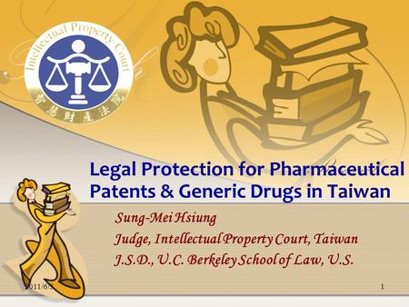 2011/6/31 Legal Protection for Pharmaceutical Patents & Generic Drugs in Taiwan Sung-Mei Hsiung Judge, Intellectual Property Court, Taiwan J.S.D., U.C.