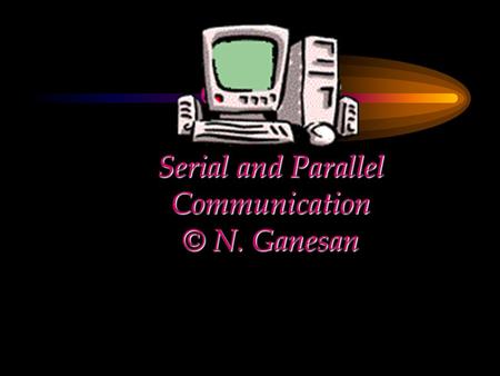 CHAPTER Serial and Parallel Communication © N. Ganesan.