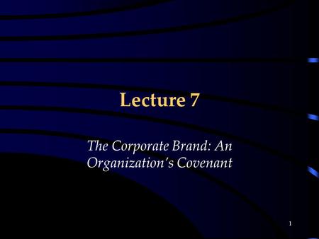 1 Lecture 7 The Corporate Brand: An Organization’s Covenant.