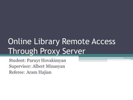 Online Library Remote Access Through Proxy Server Student: Paruyr Hovakimyan Supervisor: Albert Minasyan Referee: Aram Hajian.