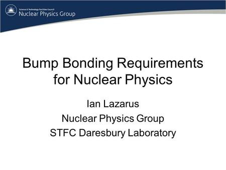 Bump Bonding Requirements for Nuclear Physics Ian Lazarus Nuclear Physics Group STFC Daresbury Laboratory.