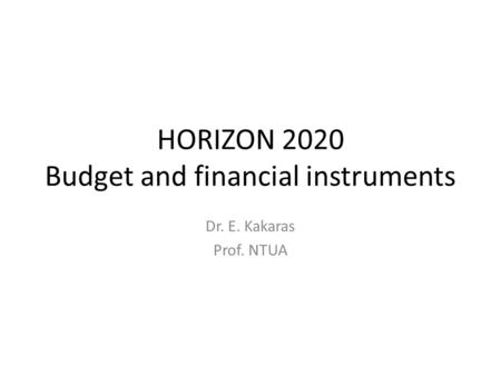 HORIZON 2020 Budget and financial instruments Dr. E. Kakaras Prof. NTUA.