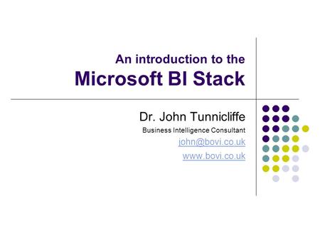 An introduction to the Microsoft BI Stack Dr. John Tunnicliffe Business Intelligence Consultant