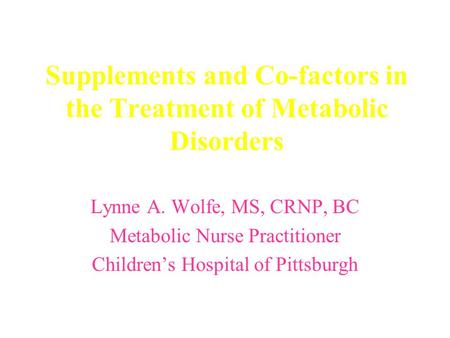 Supplements and Co-factors in the Treatment of Metabolic Disorders Lynne A. Wolfe, MS, CRNP, BC Metabolic Nurse Practitioner Children’s Hospital of Pittsburgh.