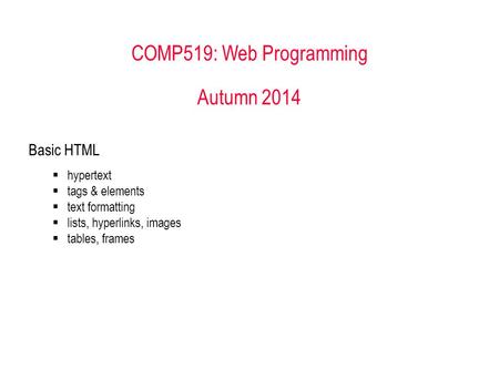 COMP519: Web Programming Autumn 2014 Basic HTML  hypertext  tags & elements  text formatting  lists, hyperlinks, images  tables, frames.