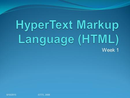 Week 1 8/10/2015iSTTS, 2008. Agenda Introduction to HTML Creating and publishing a Web page Validating a document Main HTML elements Block-level HTML.