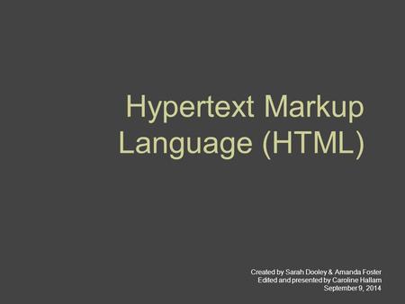 Hypertext Markup Language (HTML) Created by Sarah Dooley & Amanda Foster Edited and presented by Caroline Hallam September 9, 2014.