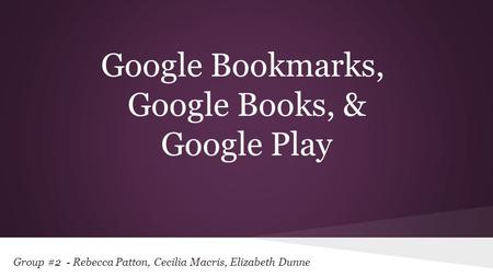 Group #2 - Rebecca Patton, Cecilia Macris, Elizabeth Dunne Google Bookmarks, Google Books, & Google Play.