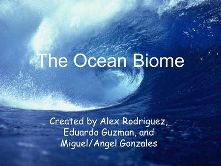 The Ocean Biome Created by Alex Rodriguez, Eduardo Guzman, and Miguel/Angel Gonzales.