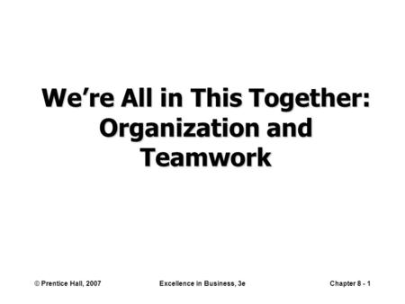 © Prentice Hall, 2007Excellence in Business, 3eChapter 8 - 1 We’re All in This Together: Organization and Teamwork.